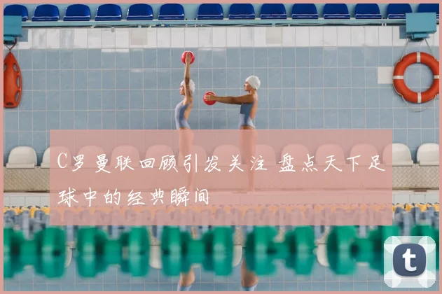 C罗曼联回顾引发关注 盘点天下足球中的经典瞬间