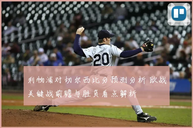 利物浦对切尔西比分预测分析 欧战关键战前瞻与胜负看点解析