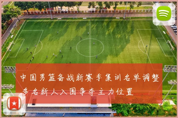 中国男篮备战新赛季集训名单调整 多名新人入围争夺主力位置