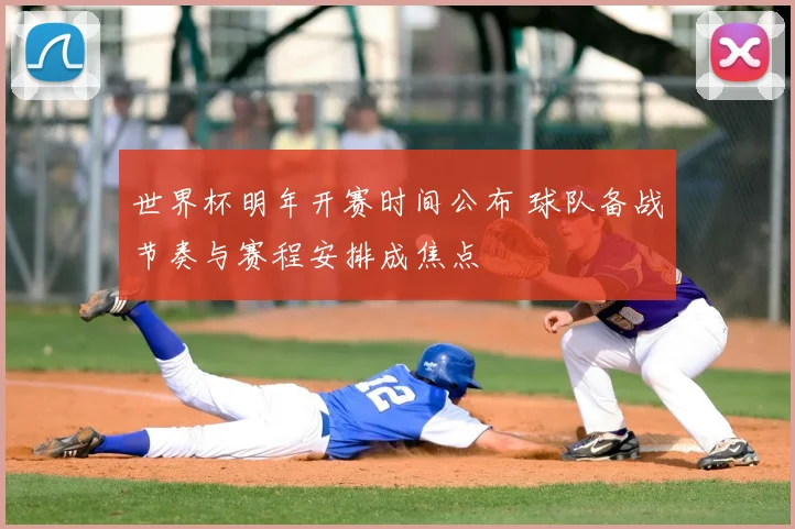 世界杯明年开赛时间公布 球队备战节奏与赛程安排成焦点