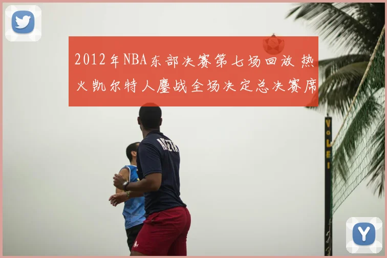 2012年NBA东部决赛第七场回放 热火凯尔特人鏖战全场决定总决赛席位
