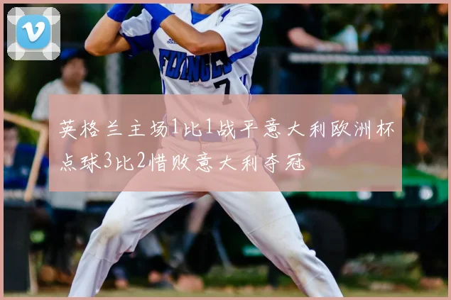 英格兰主场1比1战平意大利欧洲杯点球3比2惜败意大利夺冠