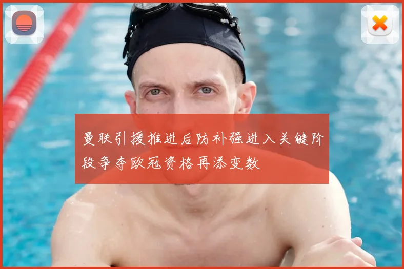 曼联引援推进后防补强进入关键阶段争夺欧冠资格再添变数