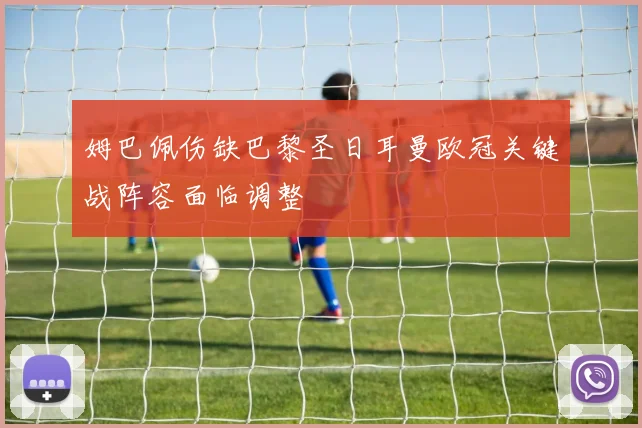 姆巴佩伤缺巴黎圣日耳曼欧冠关键战阵容面临调整