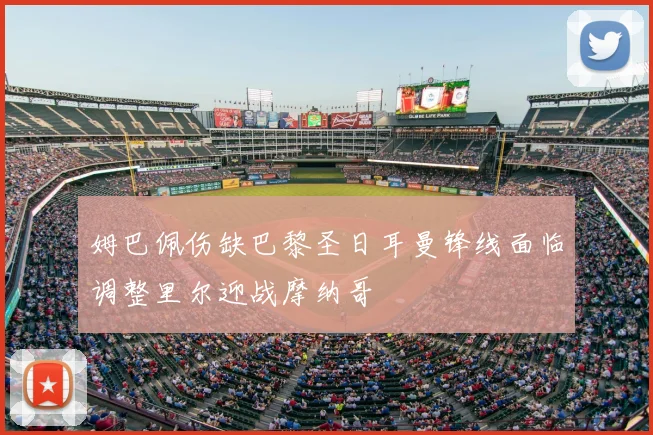 姆巴佩伤缺巴黎圣日耳曼锋线面临调整里尔迎战摩纳哥