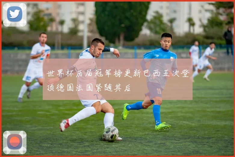 世界杯历届冠军榜更新巴西五次登顶德国法国紧随其后