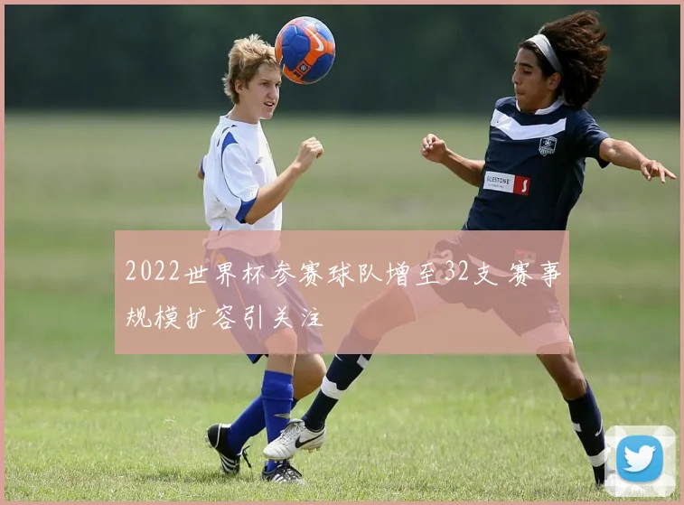 2022世界杯参赛球队增至32支 赛事规模扩容引关注