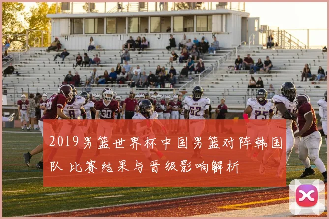 2019男篮世界杯中国男篮对阵韩国队 比赛结果与晋级影响解析