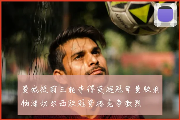 曼城提前三轮夺得英超冠军曼联利物浦切尔西欧冠资格竞争激烈