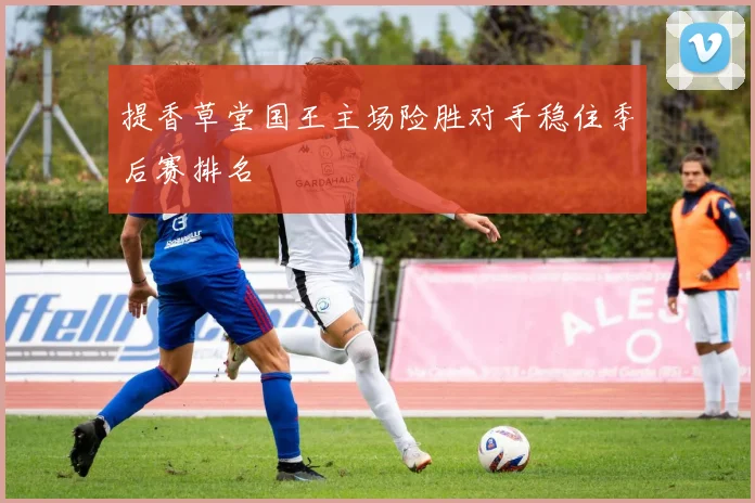 提香草堂国王主场险胜对手稳住季后赛排名