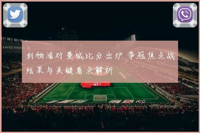 利物浦对曼城比分出炉 争冠焦点战结果与关键看点解析