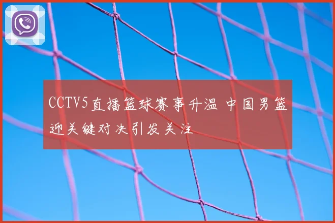 CCTV5直播篮球赛事升温 中国男篮迎关键对决引发关注