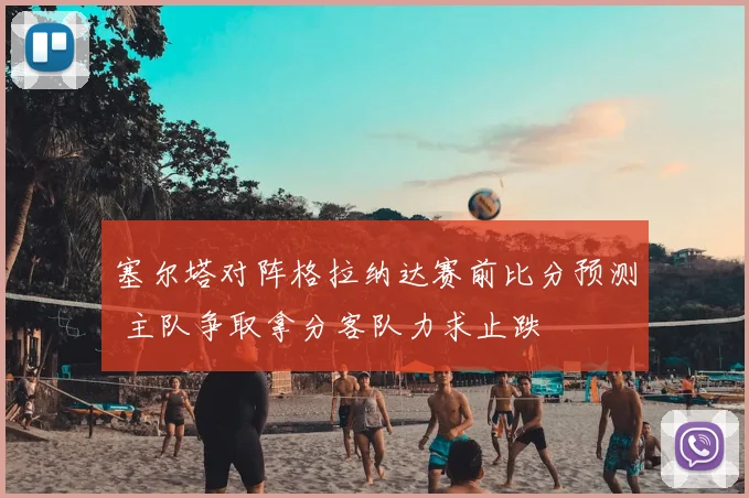 塞尔塔对阵格拉纳达赛前比分预测 主队争取拿分客队力求止跌
