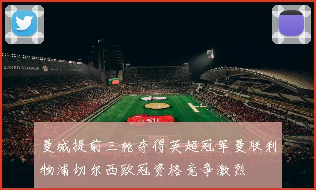 曼城提前三轮夺得英超冠军曼联利物浦切尔西欧冠资格竞争激烈