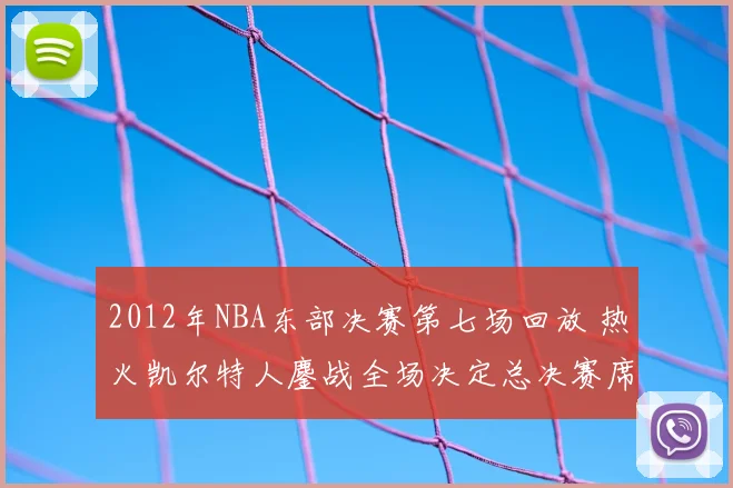 2012年NBA东部决赛第七场回放 热火凯尔特人鏖战全场决定总决赛席位
