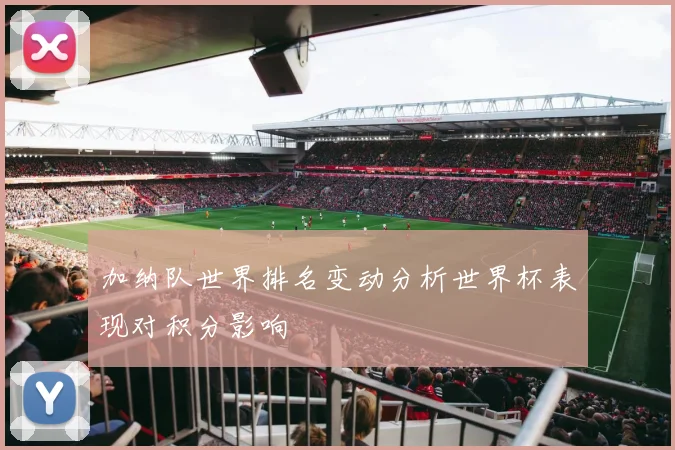 加纳队世界排名变动分析世界杯表现对积分影响