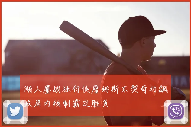 湖人鏖战独行侠詹姆斯东契奇对飙浓眉内线制霸定胜负