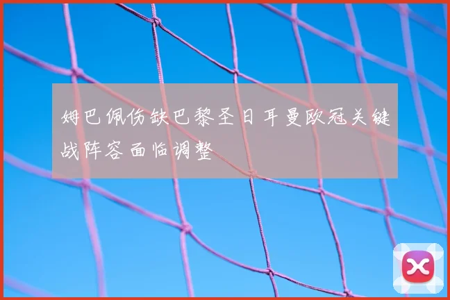 姆巴佩伤缺巴黎圣日耳曼欧冠关键战阵容面临调整