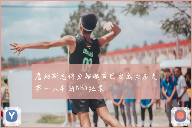 詹姆斯总得分超越贾巴尔成为历史第一人刷新NBA纪录