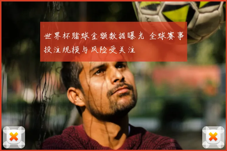 世界杯赌球金额数据曝光 全球赛事投注规模与风险受关注