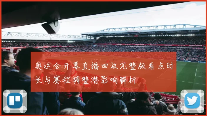 奥运会开幕直播回放完整版看点时长与赛程调整潜影响解析