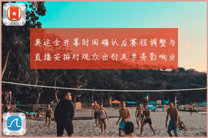 奥运会开幕时间确认后赛程调整与直播安排对观众出行及票务影响分析