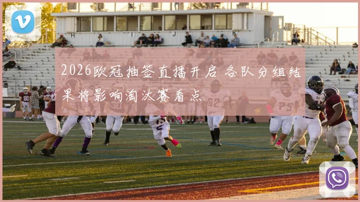 2026欧冠抽签直播开启 各队分组结果将影响淘汰赛看点