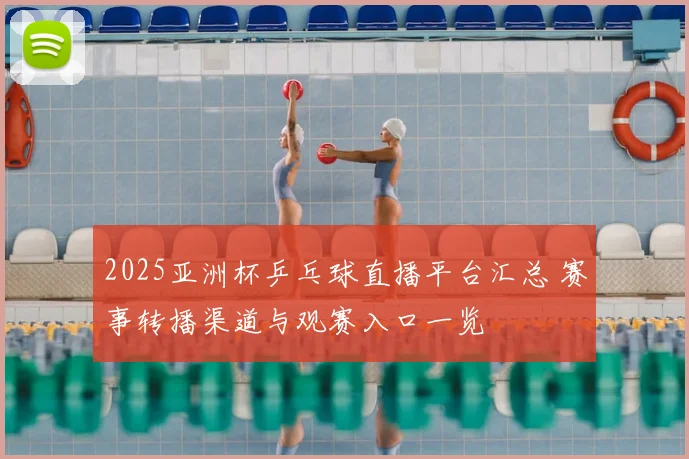 2025亚洲杯乒乓球直播平台汇总 赛事转播渠道与观赛入口一览