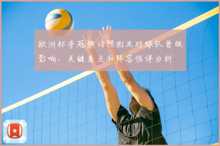 欧洲杯夺冠热门预测及对球队晋级影响、关键看点和阵容伤停分析