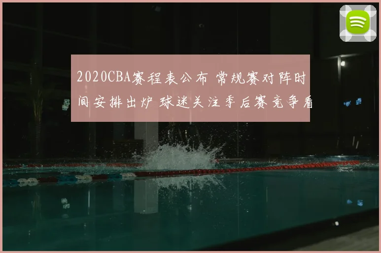 2020CBA赛程表公布 常规赛对阵时间安排出炉 球迷关注季后赛竞争看点