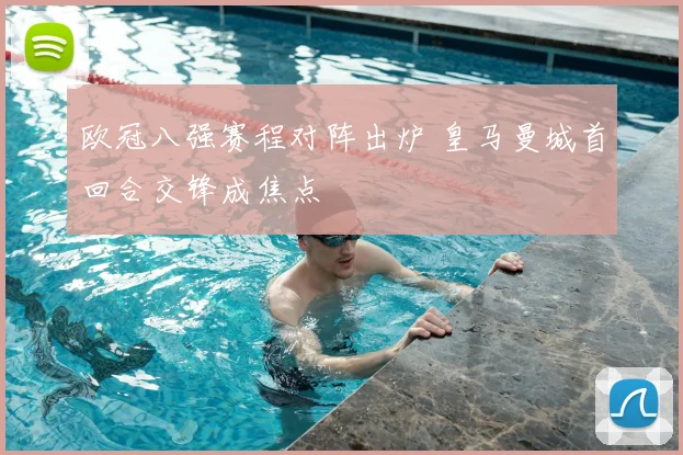 欧冠八强赛程对阵出炉 皇马曼城首回合交锋成焦点