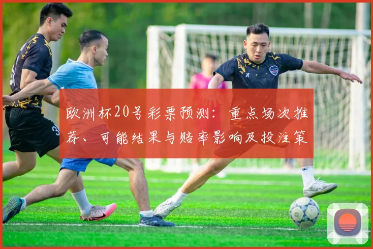 欧洲杯20号彩票预测:重点场次推荐、可能结果与赔率影响及投注策略
