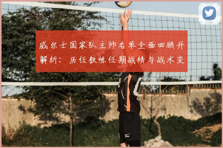 威尔士国家队主帅名单全面回顾并解析:历任教练任期战绩与战术变迁影响