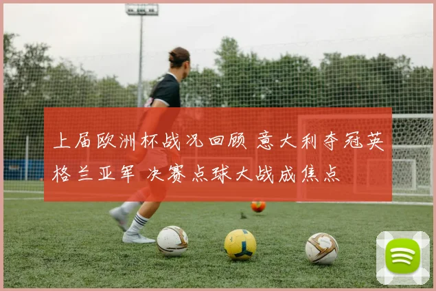 上届欧洲杯战况回顾 意大利夺冠英格兰亚军 决赛点球大战成焦点