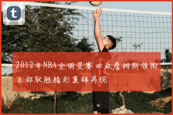 2012年NBA全明星赛回放詹姆斯领衔东部取胜精彩集锦再现
