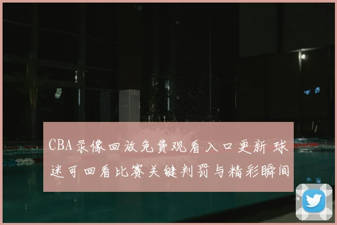 CBA录像回放免费观看入口更新 球迷可回看比赛关键判罚与精彩瞬间