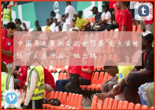 中国男足集训备战世预赛 重点演练防守反击冲击小组出线