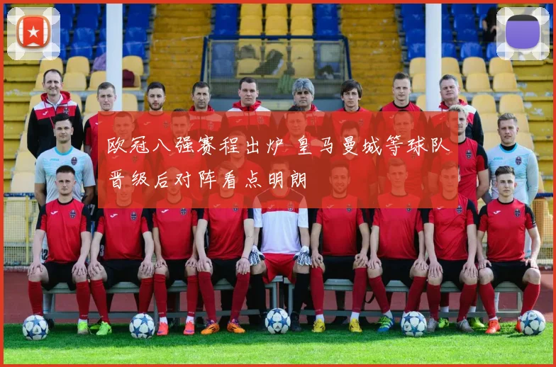 欧冠八强赛程出炉 皇马曼城等球队晋级后对阵看点明朗