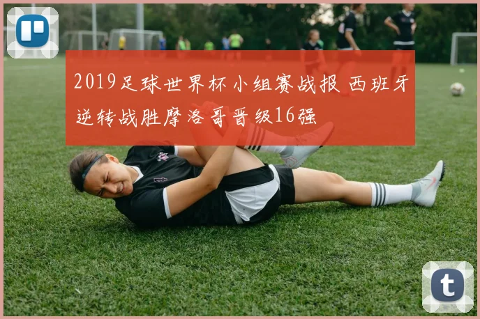 2019足球世界杯小组赛战报 西班牙逆转战胜摩洛哥晋级16强