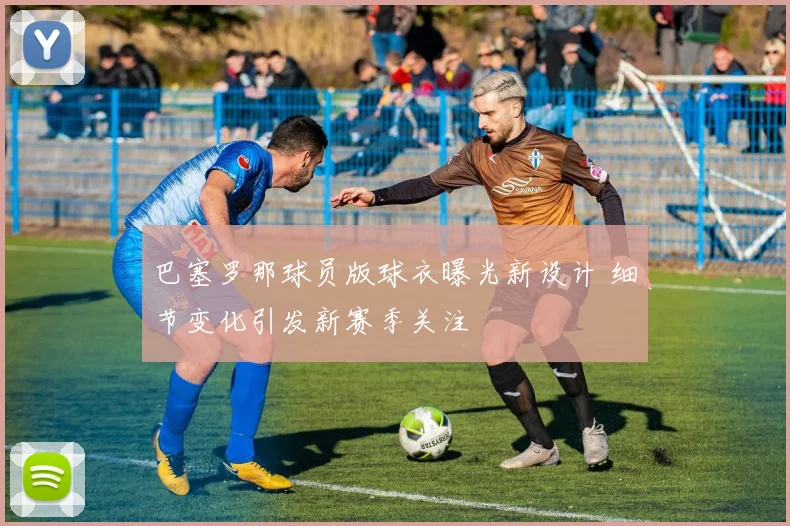 巴塞罗那球员版球衣曝光新设计 细节变化引发新赛季关注