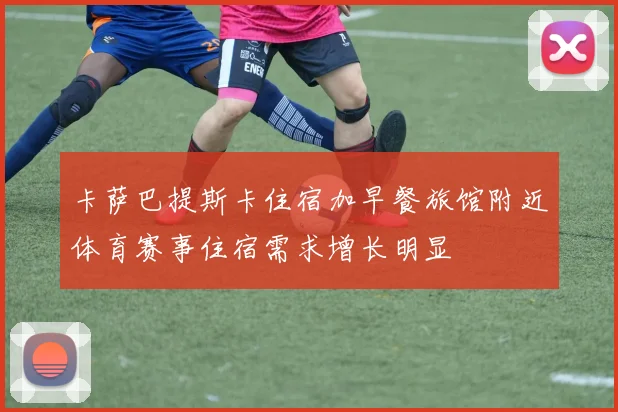 卡萨巴提斯卡住宿加早餐旅馆附近体育赛事住宿需求增长明显