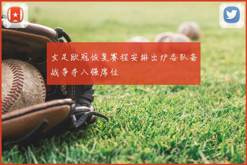 女足欧冠恢复赛程安排出炉各队备战争夺八强席位