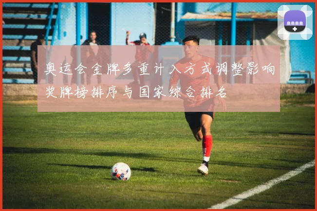 奥运会金牌多重计入方式调整影响奖牌榜排序与国家综合排名