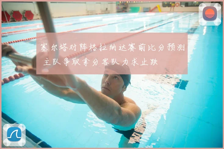 塞尔塔对阵格拉纳达赛前比分预测 主队争取拿分客队力求止跌