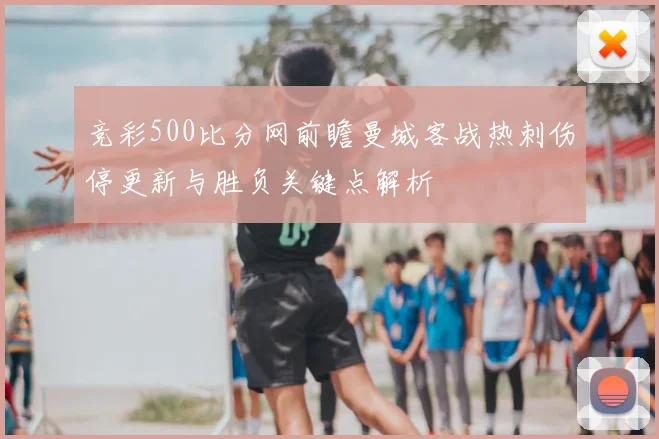 竞彩500比分网前瞻曼城客战热刺伤停更新与胜负关键点解析