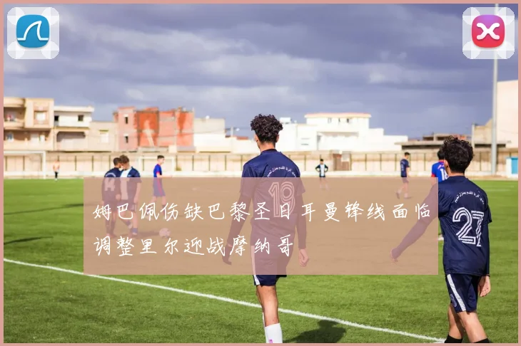 姆巴佩伤缺巴黎圣日耳曼锋线面临调整里尔迎战摩纳哥