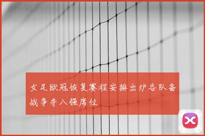女足欧冠恢复赛程安排出炉各队备战争夺八强席位