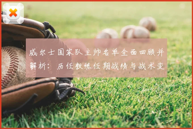 威尔士国家队主帅名单全面回顾并解析:历任教练任期战绩与战术变迁影响