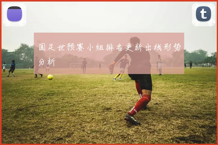 国足世预赛小组排名更新出线形势分析