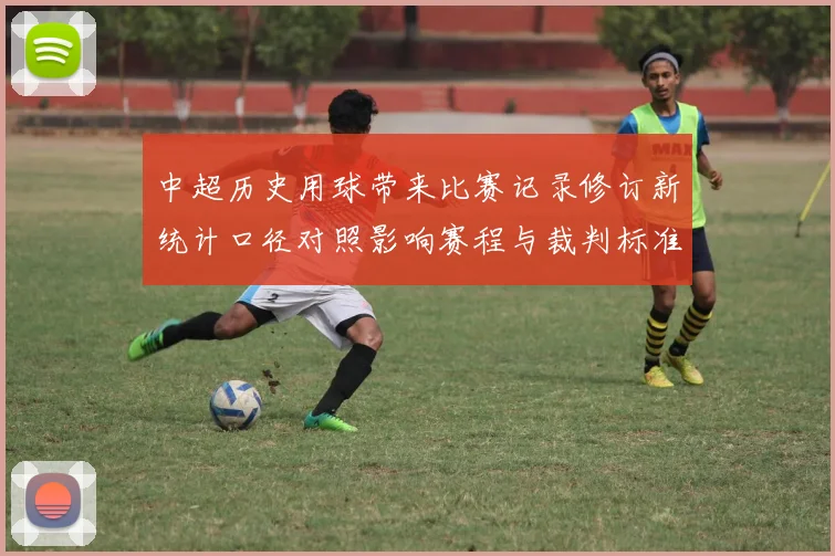 中超历史用球带来比赛记录修订新统计口径对照影响赛程与裁判标准